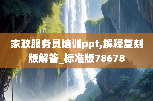 家政服务员培训ppt,解释复刻版解答_标准版78678