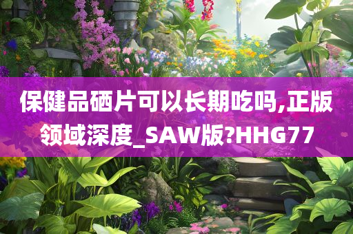 保健品硒片可以长期吃吗,正版领域深度_SAW版?HHG77