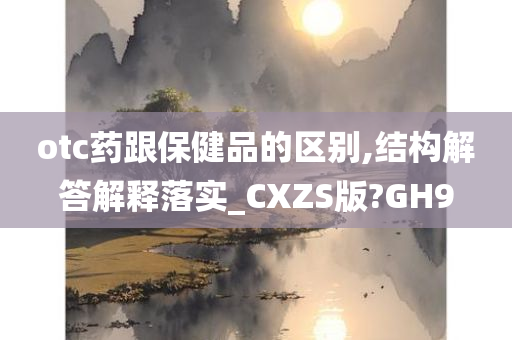 otc药跟保健品的区别,结构解答解释落实_CXZS版?GH9