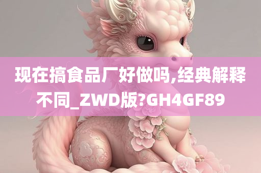 现在搞食品厂好做吗,经典解释不同_ZWD版?GH4GF89