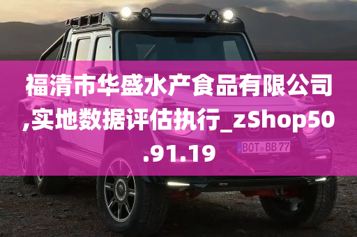 福清市华盛水产食品有限公司,实地数据评估执行_zShop50.91.19