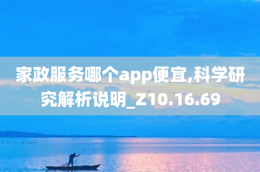 家政服务哪个app便宜,科学研究解析说明_Z10.16.69