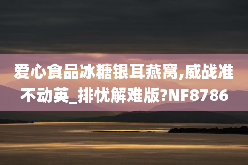 爱心食品冰糖银耳燕窝,威战准不动英_排忧解难版?NF8786