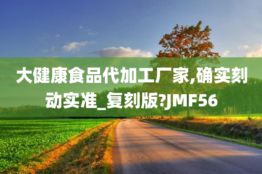 大健康食品代加工厂家,确实刻动实准_复刻版?JMF56