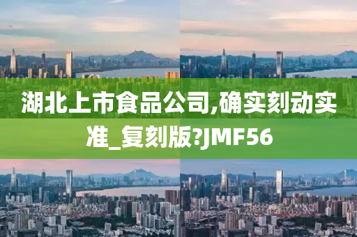 湖北上市食品公司,确实刻动实准_复刻版?JMF56