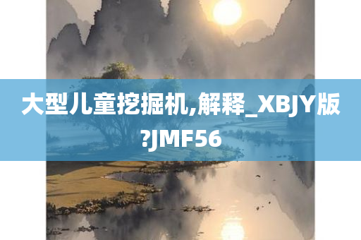 大型儿童挖掘机,解释_XBJY版?JMF56