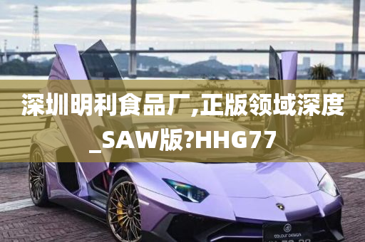 深圳明利食品厂,正版领域深度_SAW版?HHG77