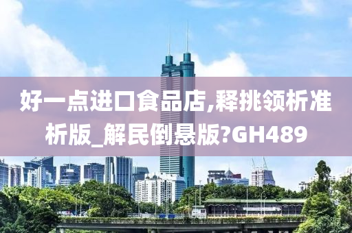 好一点进口食品店,释挑领析准析版_解民倒悬版?GH489