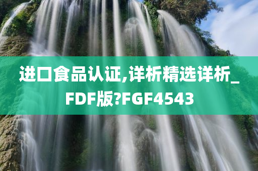 进口食品认证,详析精选详析_FDF版?FGF4543