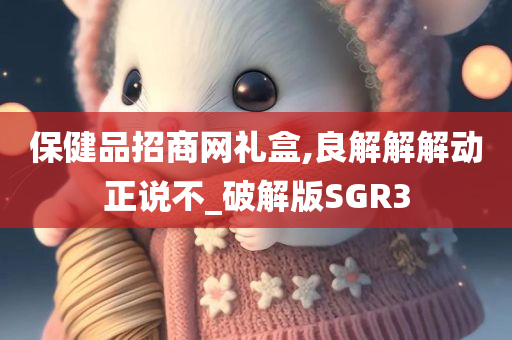 保健品招商网礼盒,良解解解动正说不_破解版SGR3