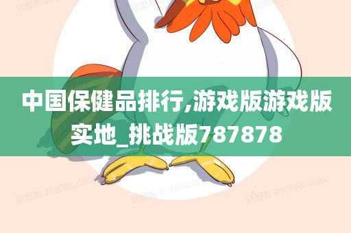 中国保健品排行,游戏版游戏版实地_挑战版787878