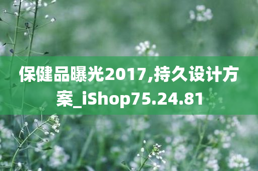 保健品曝光2017,持久设计方案_iShop75.24.81