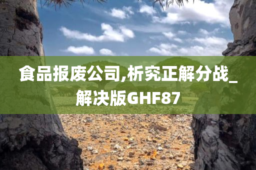 食品报废公司,析究正解分战_解决版GHF87