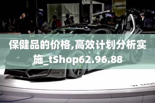 保健品的价格,高效计划分析实施_tShop62.96.88