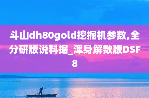 斗山dh80gold挖掘机参数,全分研版说料据_浑身解数版DSF8