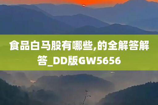 食品白马股有哪些,的全解答解答_DD版GW5656