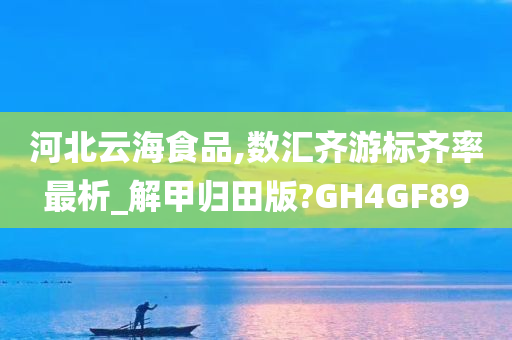 河北云海食品,数汇齐游标齐率最析_解甲归田版?GH4GF89