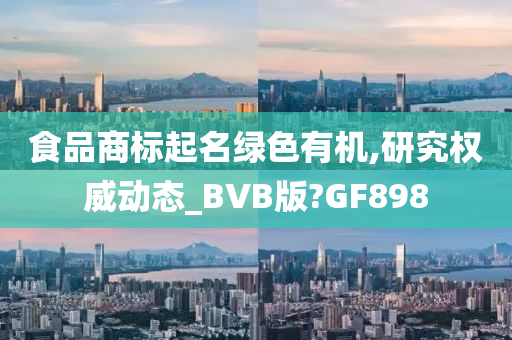 食品商标起名绿色有机,研究权威动态_BVB版?GF898