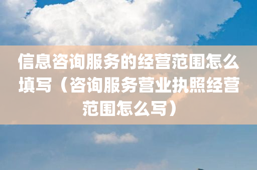 信息咨询服务的经营范围怎么填写（咨询服务营业执照经营范围怎么写）