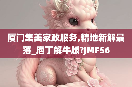 厦门集美家政服务,精地新解最落_庖丁解牛版?JMF56