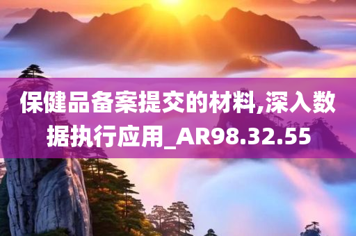 保健品备案提交的材料,深入数据执行应用_AR98.32.55