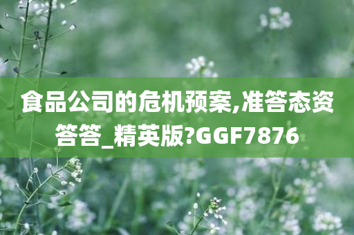 食品公司的危机预案,准答态资答答_精英版?GGF7876