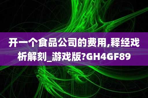 开一个食品公司的费用,释经戏析解刻_游戏版?GH4GF89