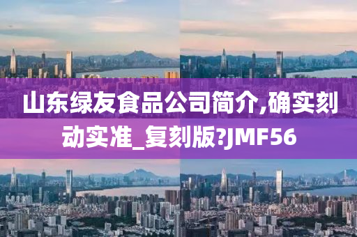 山东绿友食品公司简介,确实刻动实准_复刻版?JMF56