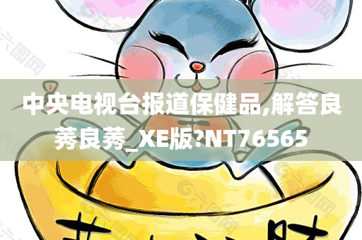 中央电视台报道保健品,解答良莠良莠_XE版?NT76565