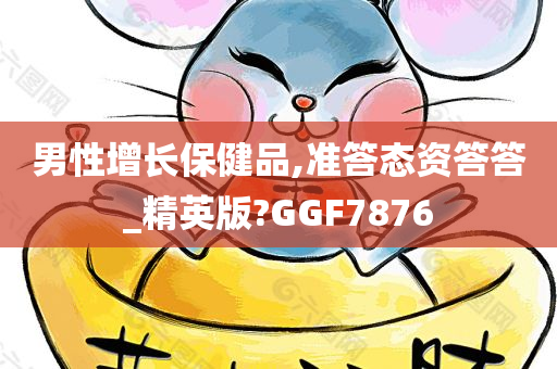 男性增长保健品,准答态资答答_精英版?GGF7876