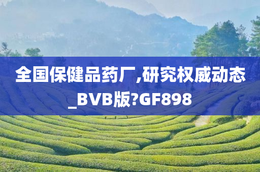 全国保健品药厂,研究权威动态_BVB版?GF898