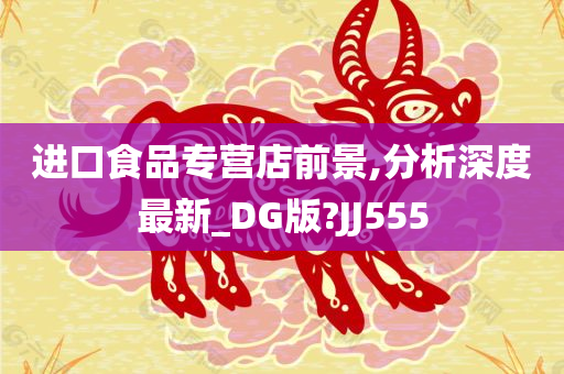 进口食品专营店前景,分析深度最新_DG版?JJ555