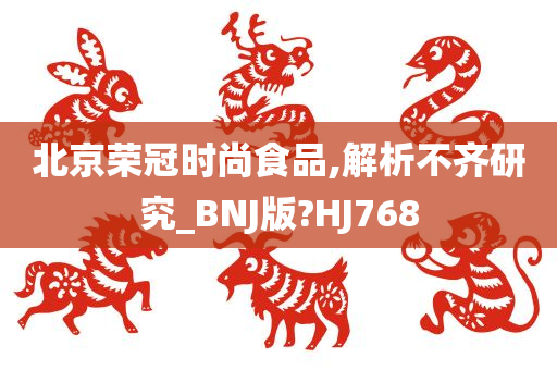 北京荣冠时尚食品,解析不齐研究_BNJ版?HJ768