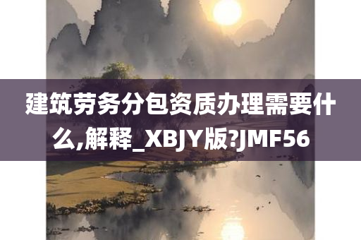 建筑劳务分包资质办理需要什么,解释_XBJY版?JMF56