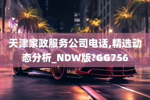 天津家政服务公司电话,精选动态分析_NDW版?GG756