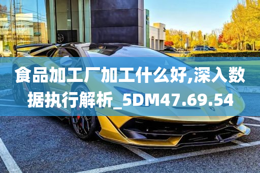 食品加工厂加工什么好,深入数据执行解析_5DM47.69.54