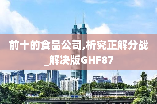 前十的食品公司,析究正解分战_解决版GHF87