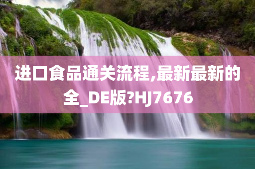 进口食品通关流程,最新最新的全_DE版?HJ7676