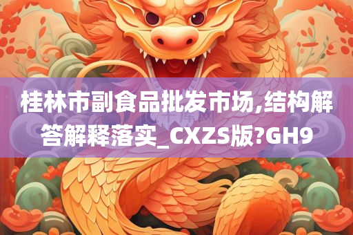 桂林市副食品批发市场,结构解答解释落实_CXZS版?GH9