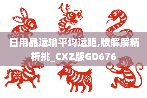 日用品运输平均运距,版解解精析挑_CXZ版GD676