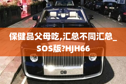 保健品父母吃,汇总不同汇总_SOS版?HJH66