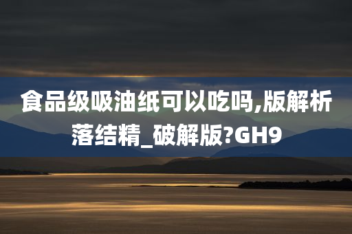 食品级吸油纸可以吃吗,版解析落结精_破解版?GH9