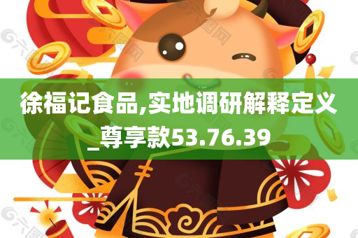 徐福记食品,实地调研解释定义_尊享款53.76.39