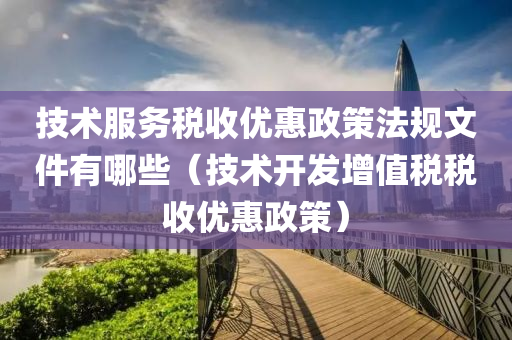 技术服务税收优惠政策法规文件有哪些（技术开发增值税税收优惠政策）