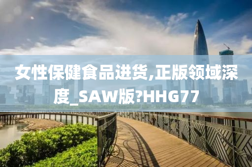 女性保健食品进货,正版领域深度_SAW版?HHG77