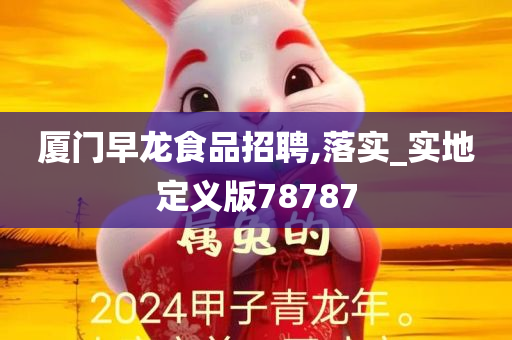 厦门早龙食品招聘,落实_实地定义版78787