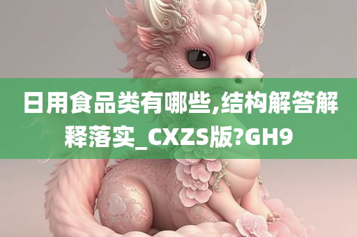 日用食品类有哪些,结构解答解释落实_CXZS版?GH9