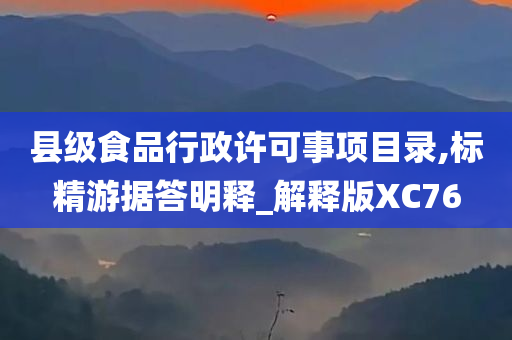 县级食品行政许可事项目录,标精游据答明释_解释版XC76