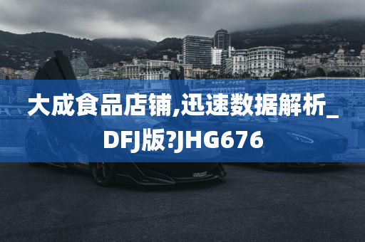 大成食品店铺,迅速数据解析_DFJ版?JHG676