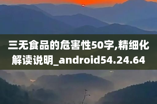 三无食品的危害性50字,精细化解读说明_android54.24.64